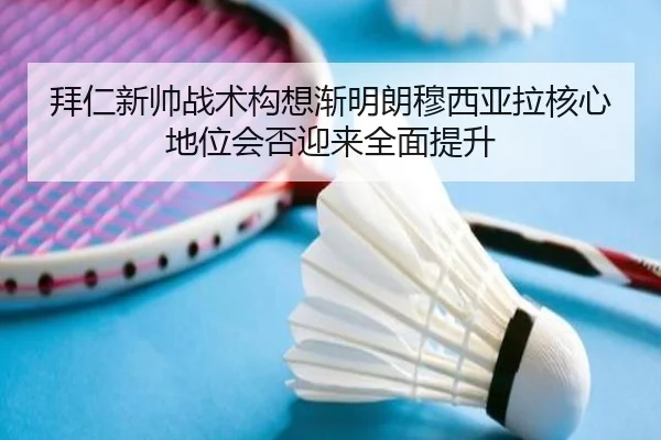 拜仁新帅战术构想渐明朗穆西亚拉核心地位会否迎来全面提升