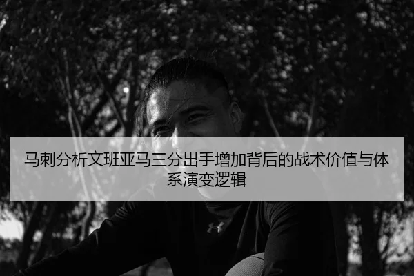 马刺分析文班亚马三分出手增加背后的战术价值与体系演变逻辑