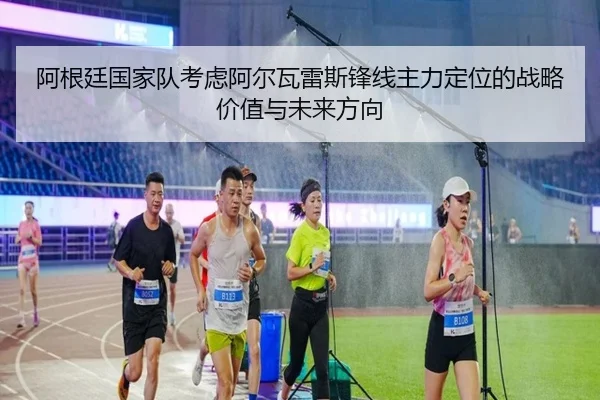 阿根廷国家队考虑阿尔瓦雷斯锋线主力定位的战略价值与未来方向
