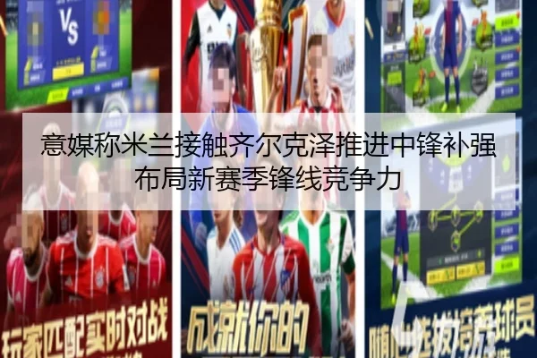 意媒称米兰接触齐尔克泽推进中锋补强布局新赛季锋线竞争力