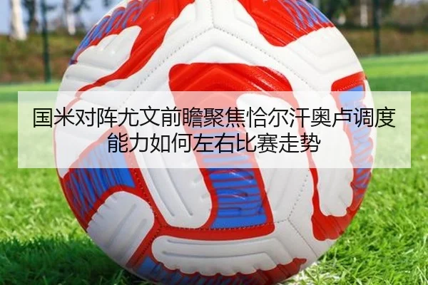 国米对阵尤文前瞻聚焦恰尔汗奥卢调度能力如何左右比赛走势